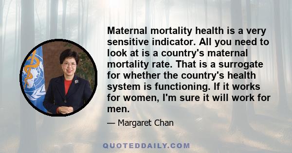 Maternal mortality health is a very sensitive indicator. All you need to look at is a country's maternal mortality rate. That is a surrogate for whether the country's health system is functioning. If it works for women, 