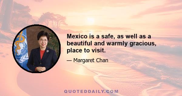 Mexico is a safe, as well as a beautiful and warmly gracious, place to visit.