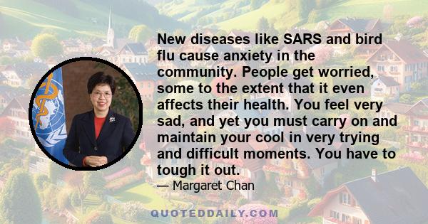 New diseases like SARS and bird flu cause anxiety in the community. People get worried, some to the extent that it even affects their health. You feel very sad, and yet you must carry on and maintain your cool in very