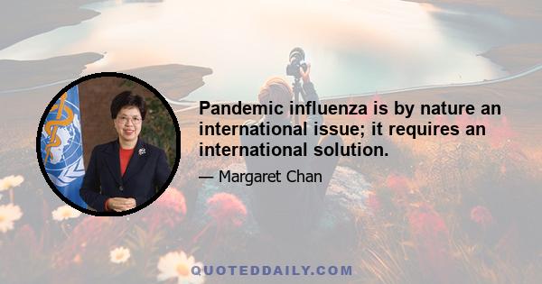 Pandemic influenza is by nature an international issue; it requires an international solution.