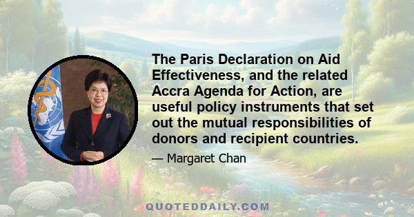 The Paris Declaration on Aid Effectiveness, and the related Accra Agenda for Action, are useful policy instruments that set out the mutual responsibilities of donors and recipient countries.