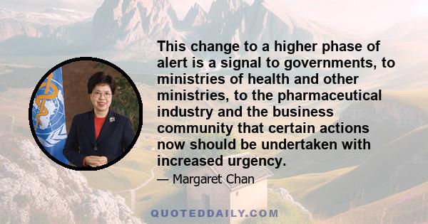 This change to a higher phase of alert is a signal to governments, to ministries of health and other ministries, to the pharmaceutical industry and the business community that certain actions now should be undertaken