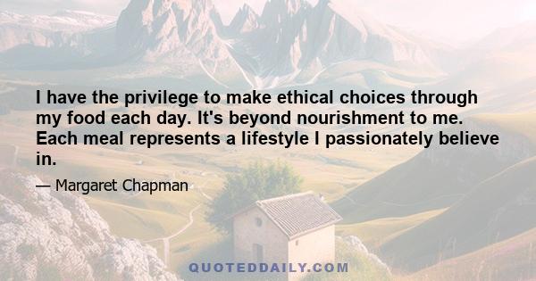 I have the privilege to make ethical choices through my food each day. It's beyond nourishment to me. Each meal represents a lifestyle I passionately believe in.