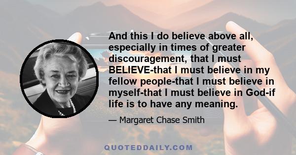 And this I do believe above all, especially in times of greater discouragement, that I must BELIEVE-that I must believe in my fellow people-that I must believe in myself-that I must believe in God-if life is to have any 