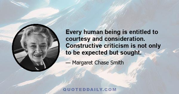 Every human being is entitled to courtesy and consideration. Constructive criticism is not only to be expected but sought.