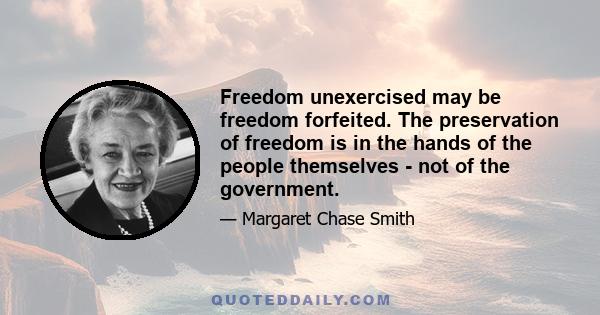 Freedom unexercised may be freedom forfeited. The preservation of freedom is in the hands of the people themselves - not of the government.