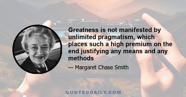 Greatness is not manifested by unlimited pragmatism, which places such a high premium on the end justifying any means and any methods