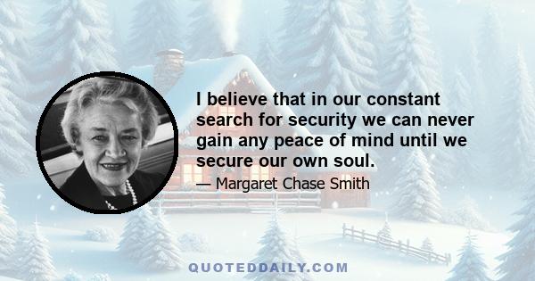 I believe that in our constant search for security we can never gain any peace of mind until we secure our own soul.