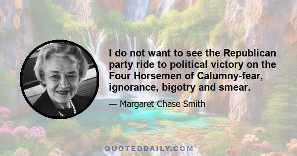 I do not want to see the Republican party ride to political victory on the Four Horsemen of Calumny-fear, ignorance, bigotry and smear.