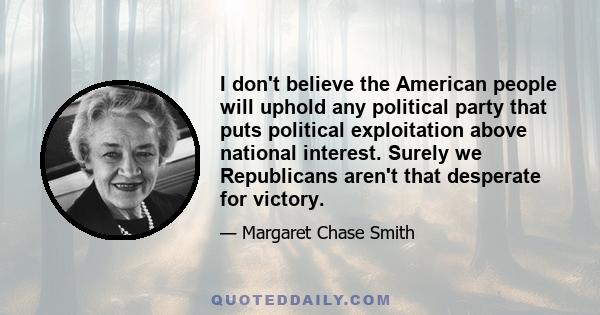 I don't believe the American people will uphold any political party that puts political exploitation above national interest. Surely we Republicans aren't that desperate for victory.