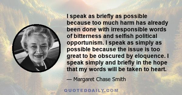 I speak as briefly as possible because too much harm has already been done with irresponsible words of bitterness and selfish political opportunism. I speak as simply as possible because the issue is too great to be