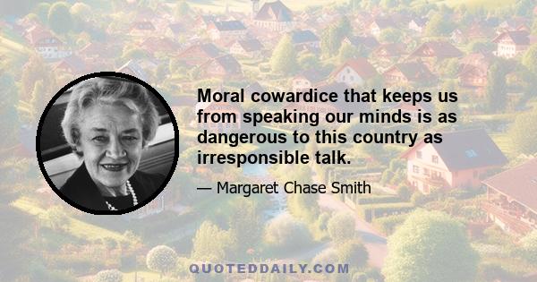 Moral cowardice that keeps us from speaking our minds is as dangerous to this country as irresponsible talk.