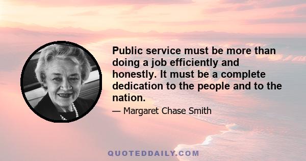 Public service must be more than doing a job efficiently and honestly. It must be a complete dedication to the people and to the nation.