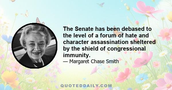 The Senate has been debased to the level of a forum of hate and character assassination sheltered by the shield of congressional immunity.