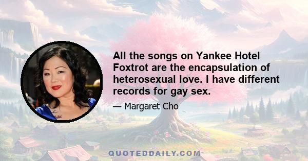 All the songs on Yankee Hotel Foxtrot are the encapsulation of heterosexual love. I have different records for gay sex.