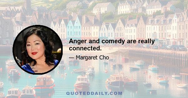 Anger and comedy are really connected.