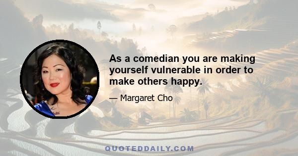 As a comedian you are making yourself vulnerable in order to make others happy.