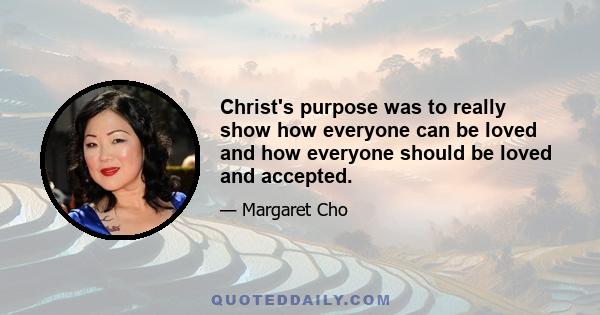 Christ's purpose was to really show how everyone can be loved and how everyone should be loved and accepted.