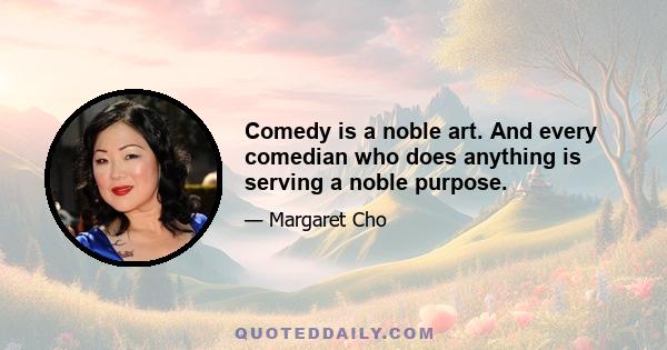 Comedy is a noble art. And every comedian who does anything is serving a noble purpose.