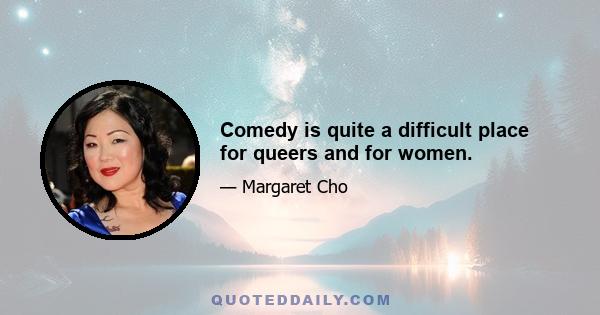 Comedy is quite a difficult place for queers and for women.