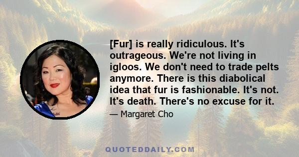 [Fur] is really ridiculous. It's outrageous. We're not living in igloos. We don't need to trade pelts anymore. There is this diabolical idea that fur is fashionable. It's not. It's death. There's no excuse for it.