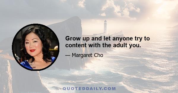 Grow up and let anyone try to content with the adult you.