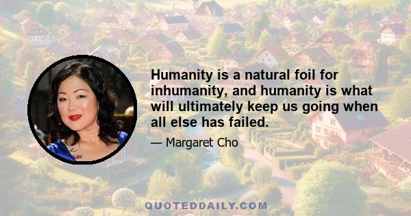 Humanity is a natural foil for inhumanity, and humanity is what will ultimately keep us going when all else has failed.