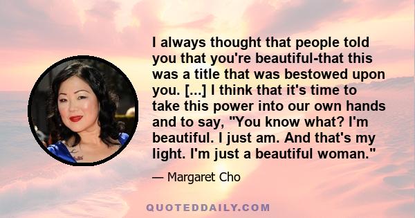 I always thought that people told you that you're beautiful-that this was a title that was bestowed upon you. [...] I think that it's time to take this power into our own hands and to say, You know what? I'm beautiful.