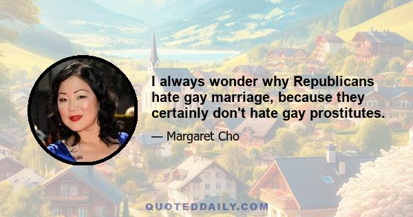 I always wonder why Republicans hate gay marriage, because they certainly don't hate gay prostitutes.