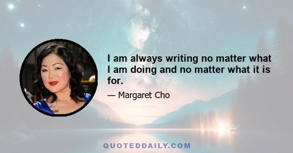 I am always writing no matter what I am doing and no matter what it is for.