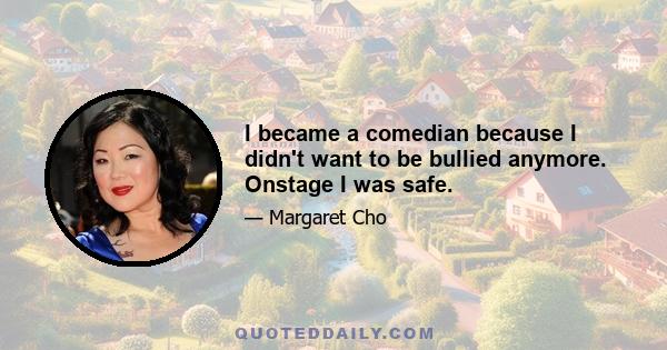 I became a comedian because I didn't want to be bullied anymore. Onstage I was safe.