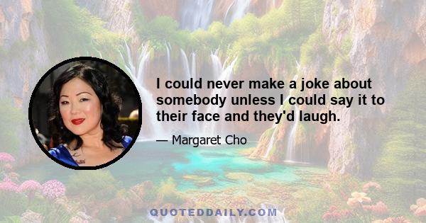 I could never make a joke about somebody unless I could say it to their face and they'd laugh.