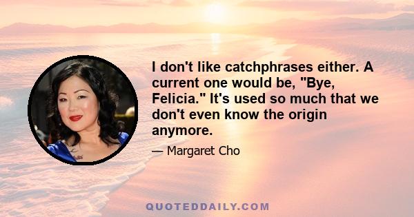 I don't like catchphrases either. A current one would be, Bye, Felicia. It's used so much that we don't even know the origin anymore.