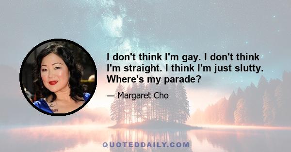 I don't think I'm gay. I don't think I'm straight. I think I'm just slutty. Where's my parade?