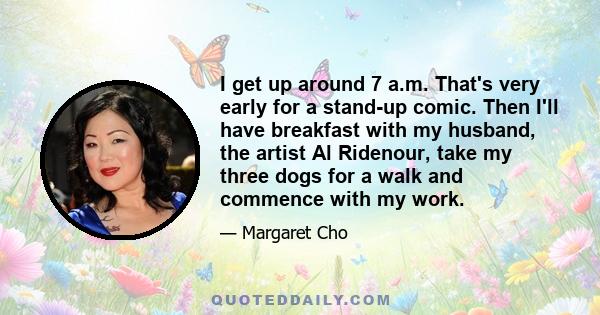 I get up around 7 a.m. That's very early for a stand-up comic. Then I'll have breakfast with my husband, the artist Al Ridenour, take my three dogs for a walk and commence with my work.