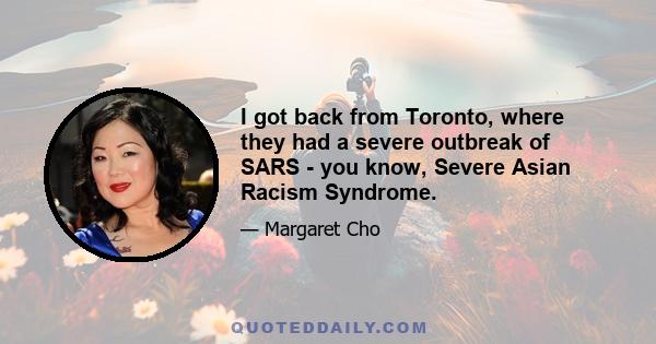 I got back from Toronto, where they had a severe outbreak of SARS - you know, Severe Asian Racism Syndrome.