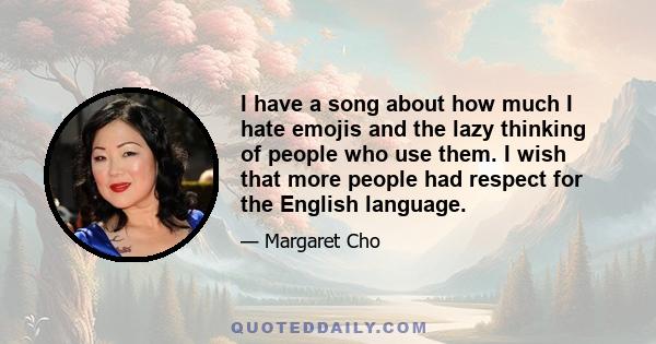 I have a song about how much I hate emojis and the lazy thinking of people who use them. I wish that more people had respect for the English language.