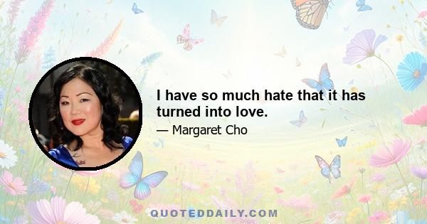 I have so much hate that it has turned into love.