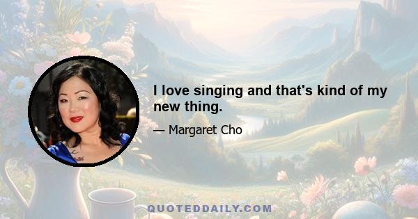 I love singing and that's kind of my new thing.