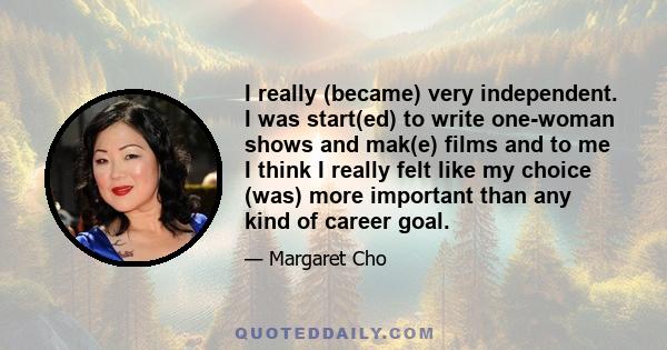 I really (became) very independent. I was start(ed) to write one-woman shows and mak(e) films and to me I think I really felt like my choice (was) more important than any kind of career goal.