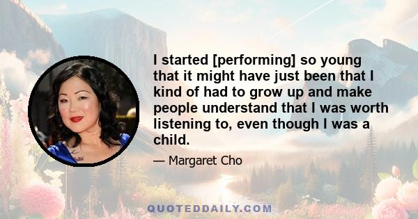 I started [performing] so young that it might have just been that I kind of had to grow up and make people understand that I was worth listening to, even though I was a child.