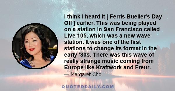 I think I heard it [ Ferris Bueller's Day Off ] earlier. This was being played on a station in San Francisco called Live 105, which was a new wave station. It was one of the first stations to change its format in the