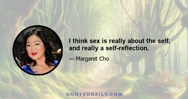 I think sex is really about the self, and really a self-reflection.