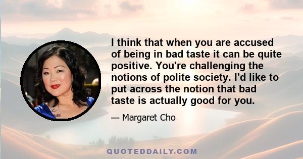 I think that when you are accused of being in bad taste it can be quite positive. You're challenging the notions of polite society. I'd like to put across the notion that bad taste is actually good for you.