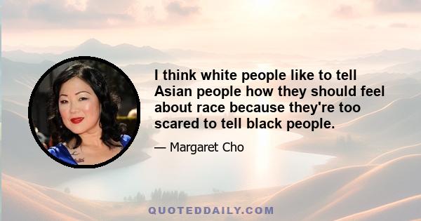 I think white people like to tell Asian people how they should feel about race because they're too scared to tell black people.