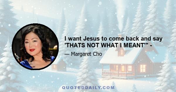 I want Jesus to come back and say 'THATS NOT WHAT I MEANT' -