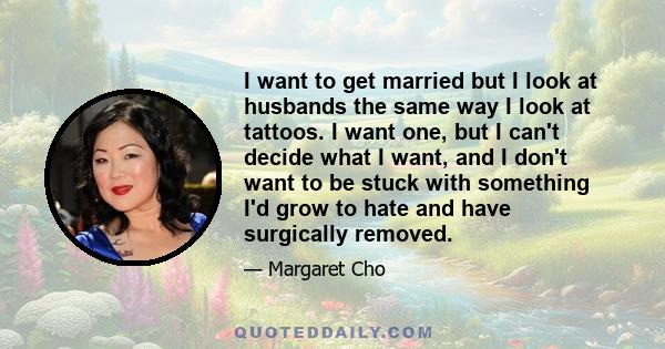 I want to get married but I look at husbands the same way I look at tattoos. I want one, but I can't decide what I want, and I don't want to be stuck with something I'd grow to hate and have surgically removed.