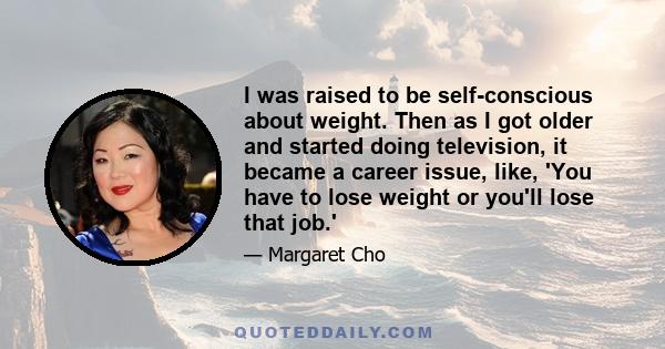 I was raised to be self-conscious about weight. Then as I got older and started doing television, it became a career issue, like, 'You have to lose weight or you'll lose that job.'