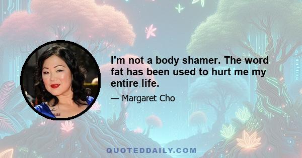 I'm not a body shamer. The word fat has been used to hurt me my entire life.