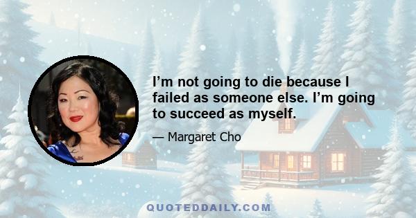 I’m not going to die because I failed as someone else. I’m going to succeed as myself.